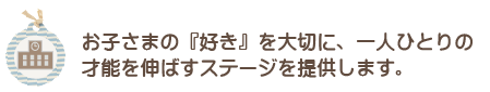 お子さまの『好き』を大切に、一人ひとりの 才能を伸ばすステージを提供します。