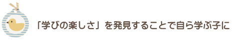 「学びの楽しさ」を発見することで自ら学ぶ子に